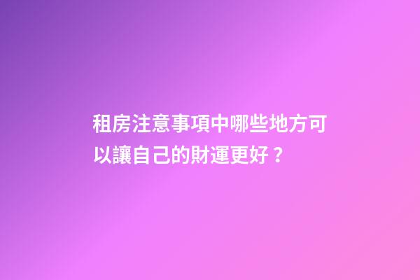 租房注意事項中哪些地方可以讓自己的財運更好？
